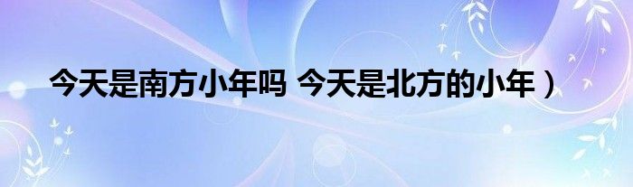 今天是南方小年吗 今天是北方的小年)