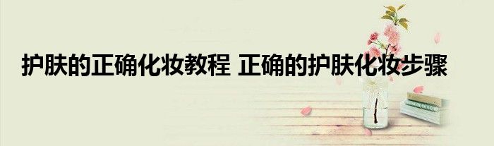 护肤的正确化妆教程 正确的护肤化妆步骤