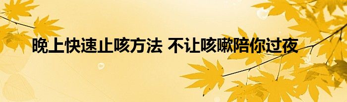 晚上快速止咳方法 不让咳嗽陪你过夜