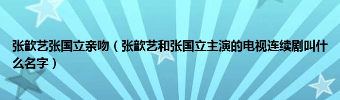 张歆艺张国立亲吻(张歆艺和张国立主演的电视连续剧叫什么名字)