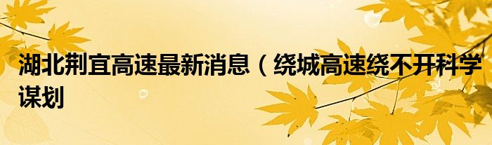 湖北荆宜高速最新消息(绕城高速绕不开科学谋划