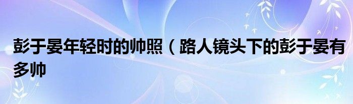彭于晏年轻时的帅照(路人镜头下的彭于晏有多帅