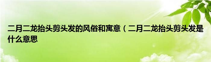 二月二龙抬头剪头发的风俗和寓意（二月二龙抬头剪头发是什么意思