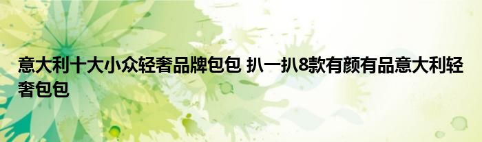 意大利十大小众轻奢品牌包包 扒一扒8款有颜有品意大利轻奢包包