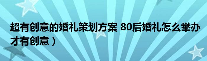 超有创意的婚礼策划方案 80后婚礼怎么举办才有创意)
