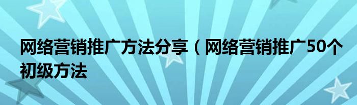 网络营销推广方法分享(网络营销推广50个初级方法