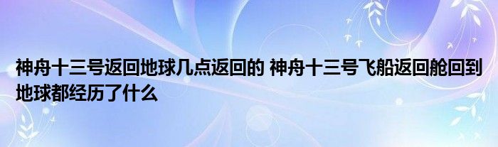 神舟十三号返回地球几点返回的 神舟十三号飞船返回舱回到地球都经历了什么