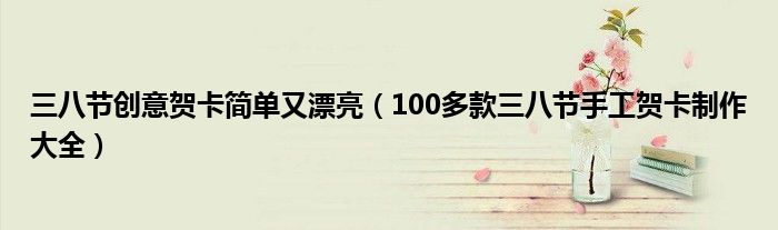 三八节创意贺卡简单又漂亮(100多款三八节手工贺卡制作大全)