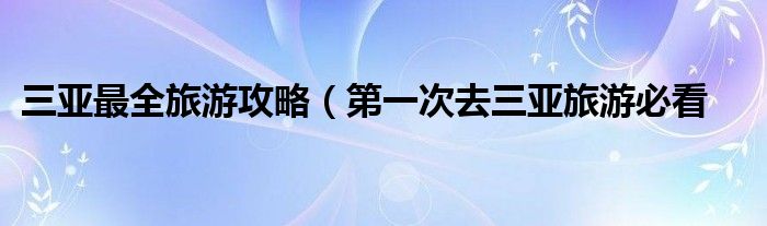 三亚最全旅游攻略(第一次去三亚旅游必看