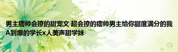 男主痞帅会撩的甜宠文 超会撩的痞帅男主给你甜度满分的我A到爆的学长x人美声甜学妹