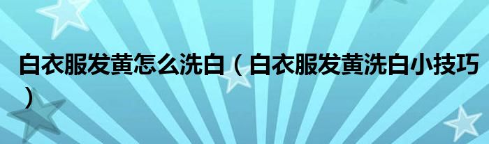 白衣服发黄怎么洗白(白衣服发黄洗白小技巧)