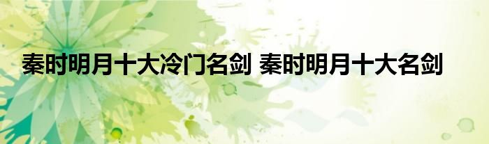 秦时明月十大冷门名剑 秦时明月十大名剑