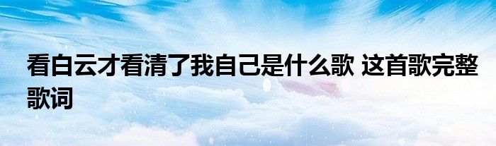 看白云才看清了我自己是什么歌 这首歌完整歌词