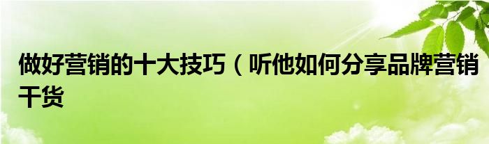 做好营销的十大技巧(听他如何分享品牌营销干货