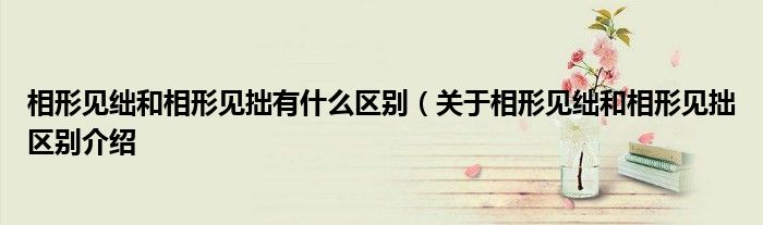相形见绌和相形见拙有什么区别(关于相形见绌和相形见拙区别介绍