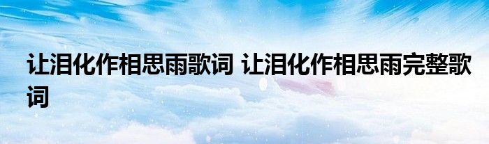 让泪化作相思雨歌词 让泪化作相思雨完整歌词