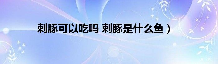 刺豚可以吃吗 刺豚是什么鱼)