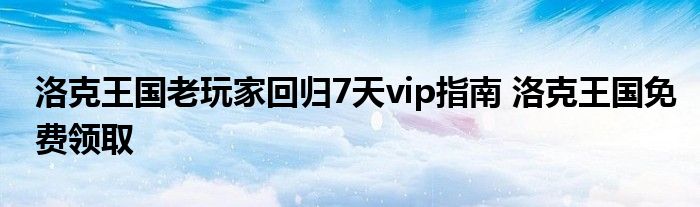 洛克王国老玩家回归7天vip指南 洛克王国免费领取