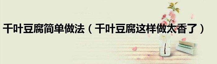 千叶豆腐简单做法(千叶豆腐这样做太香了)