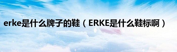 erke是什么牌子的鞋(ERKE是什么鞋标啊)