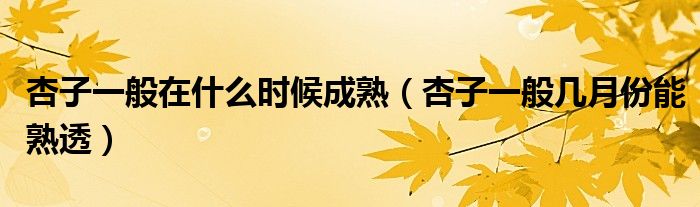 杏子一般在什么时候成熟(杏子一般几月份能熟透)