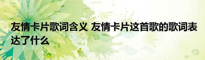 友情卡片歌词含义 友情卡片这首歌的歌词表达了什么