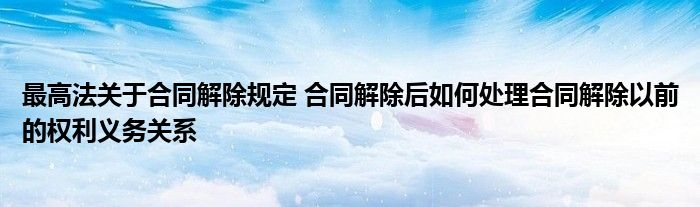 最高法关于合同解除规定 合同解除后如何处理合同解除以前的权利义务关系