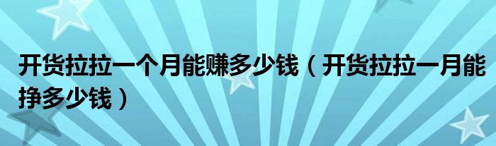 开货拉拉一个月能赚多少钱(开货拉拉一月能挣多少钱)
