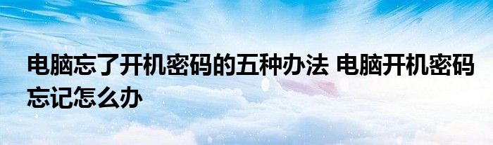 电脑忘了开机密码的五种办法 电脑开机密码忘记怎么办