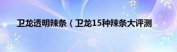 卫龙透明辣条(卫龙15种辣条大评测