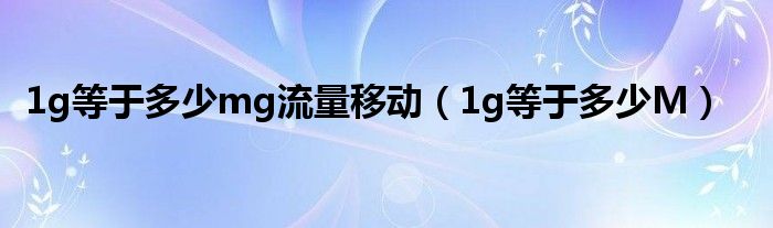 1g等于多少mg流量移动(1g等于多少M)
