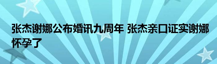 张杰谢娜公布婚讯九周年 张杰亲口证实谢娜怀孕了
