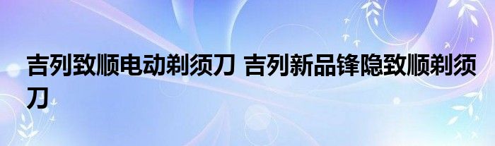吉列致顺电动剃须刀 吉列新品锋隐致顺剃须刀