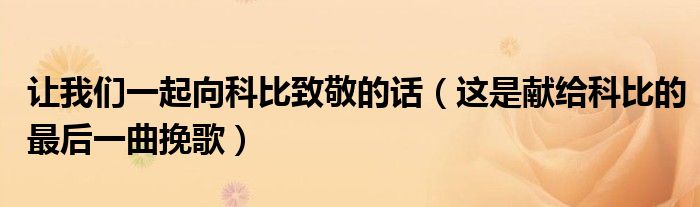 让我们一起向科比致敬的话(这是献给科比的最后一曲挽歌)