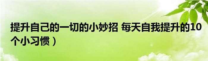 提升自己的一切的小妙招 每天自我提升的10个小习惯)