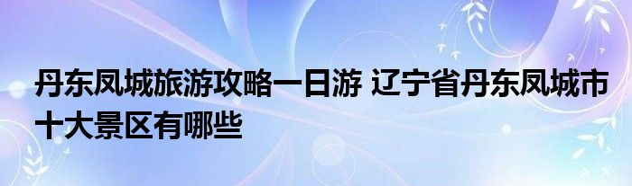 丹东凤城旅游攻略一日游 辽宁省丹东凤城市十大景区有哪些