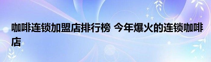 咖啡连锁加盟店排行榜 今年爆火的连锁咖啡店