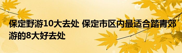保定野游10大去处 保定市区内最适合踏青郊游的8大好去处