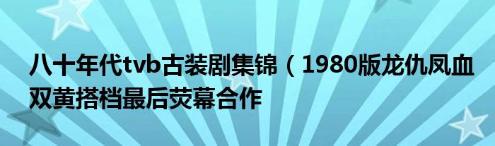 八十年代tvb古装剧集锦(1980版龙仇凤血双黄搭档最后荧幕合作