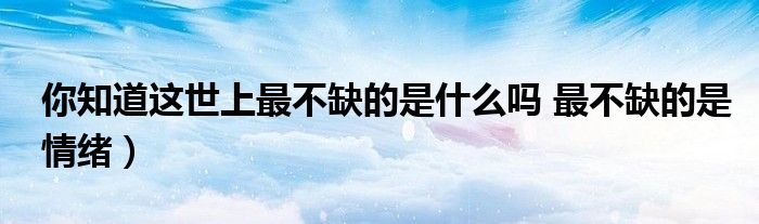 你知道这世上最不缺的是什么吗 最不缺的是情绪)