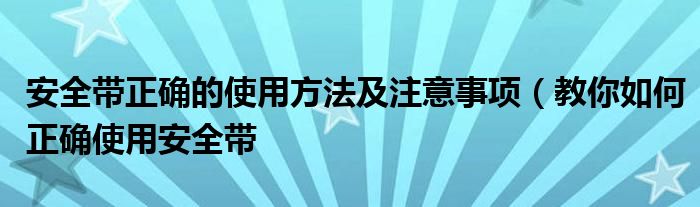 安全带正确的使用方法及注意事项(教你如何正确使用安全带