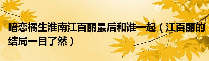 暗恋橘生淮南江百丽最后和谁一起(江百丽的结局一目了然)