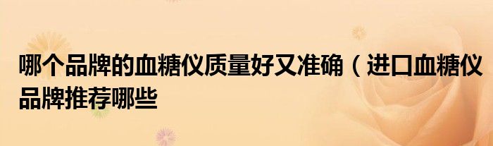 哪个品牌的血糖仪质量好又准确(进口血糖仪品牌推荐哪些