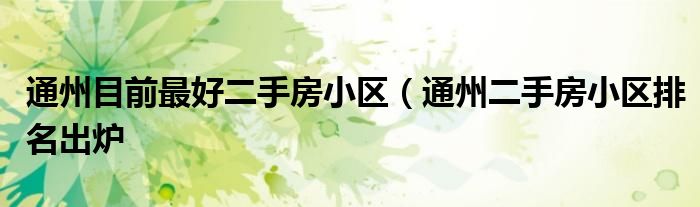 通州目前最好二手房小区(通州二手房小区排名出炉