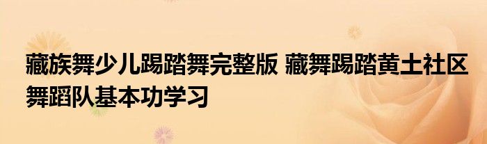 藏族舞少儿踢踏舞完整版 藏舞踢踏黄土社区舞蹈队基本功学习
