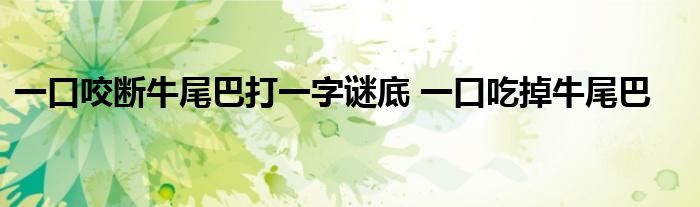 一口咬断牛尾巴打一字谜底 一口吃掉牛尾巴