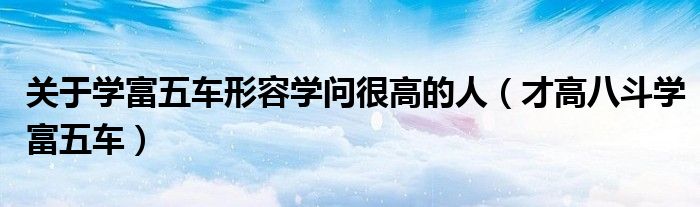 关于学富五车形容学问很高的人(才高八斗学富五车)