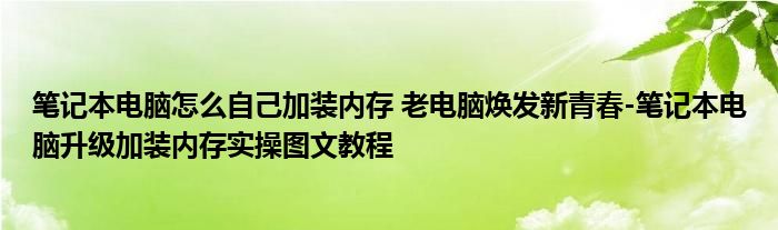 笔记本电脑怎么自己加装内存 老电脑焕发新青春-笔记本电脑升级加装内存实操图文教程