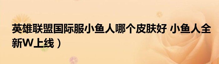 英雄联盟国际服小鱼人哪个皮肤好 小鱼人全新W上线)