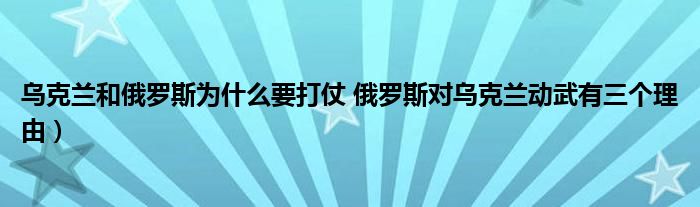 乌克兰和俄罗斯为什么要打仗 俄罗斯对乌克兰动武有三个理由)